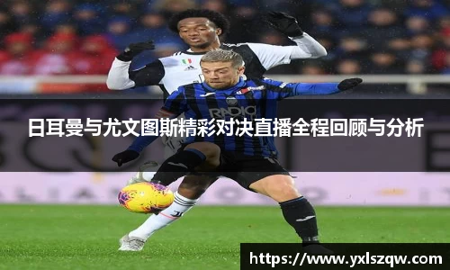 日耳曼与尤文图斯精彩对决直播全程回顾与分析